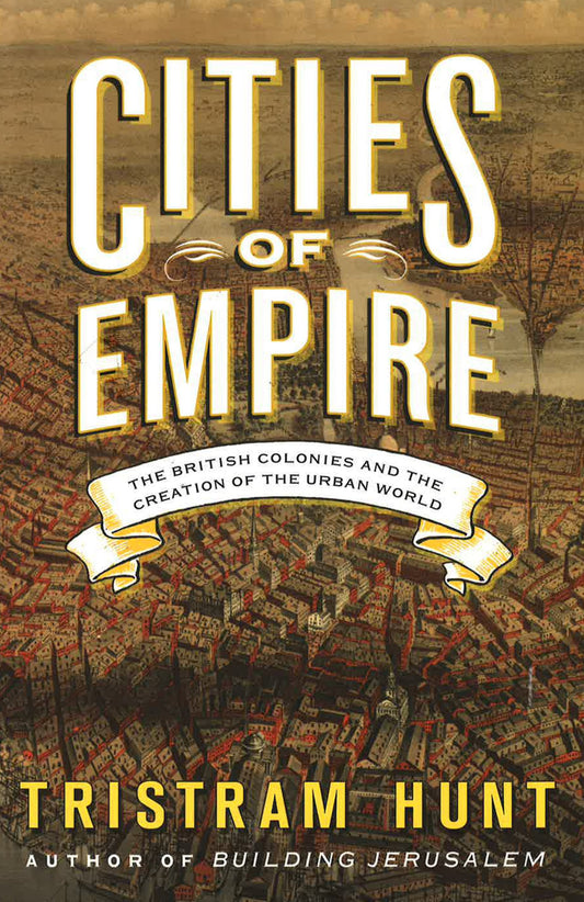 Cities Of Empire: The British Colonies & The Creation Of The Urban World.