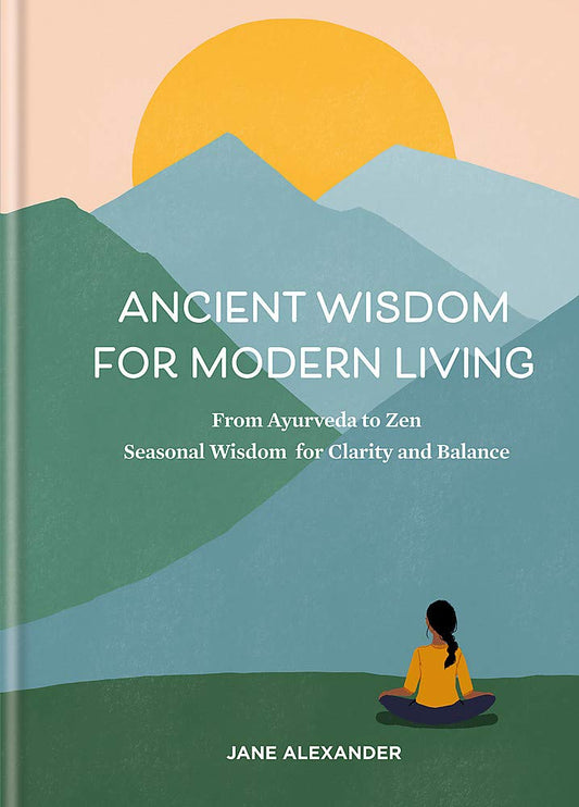 Ancient Wisdom For Modern Living: From Ayurveda To Zen: Seasonal Wisdom For Clarity And Balance