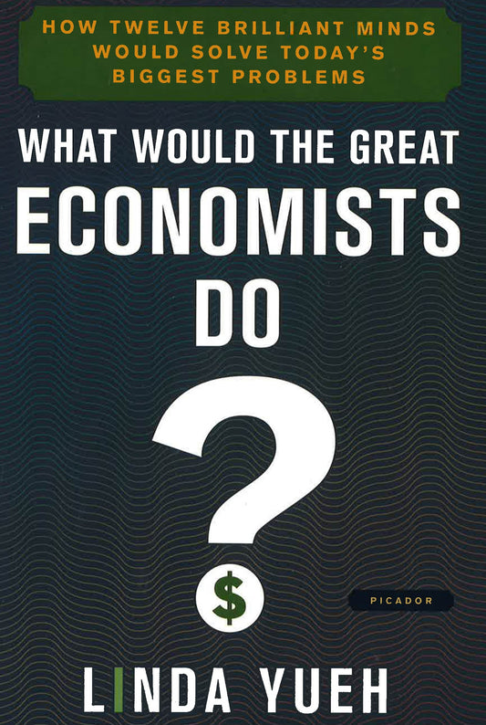 What Would The Great Economists Do?: How Twelve Brilliant Minds Would Solve Today's Biggest Problems