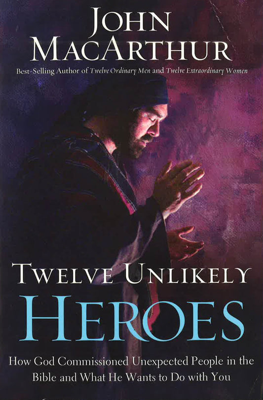 Twelve Unlikely Heroes: How God Commissioned Unexpected People In The Bible And What He Wants To Do With You