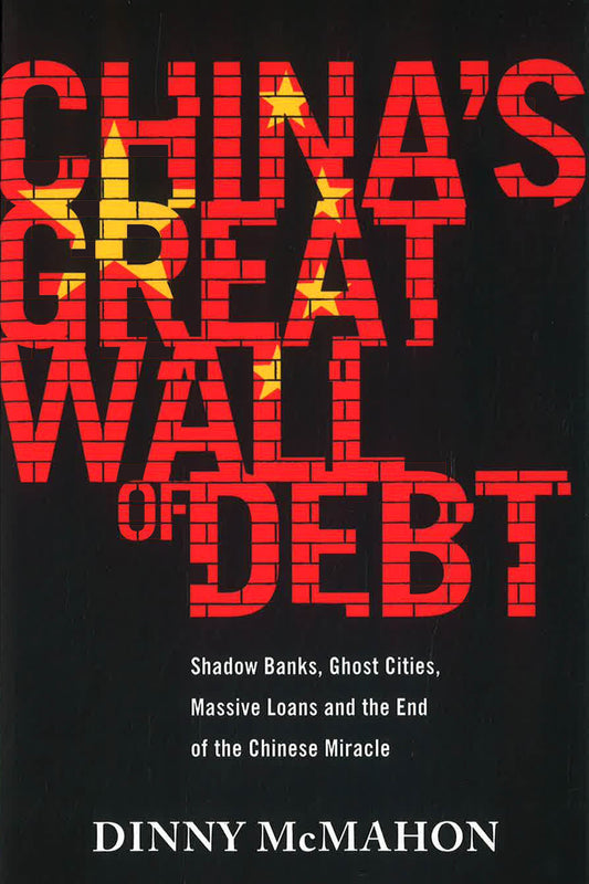 China's Great Wall Of Debt : Shadow Banks, Ghost Cities, Massive Loans And The End Of The Chinese Miracle