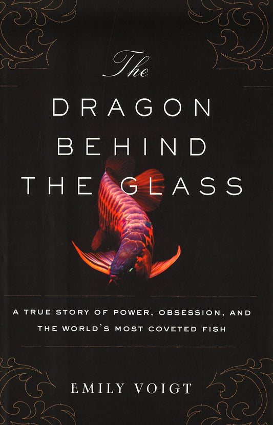 The Dragon Behind The Glass: A True Story Of Power, Obsession, And The World's Most Coveted Fish