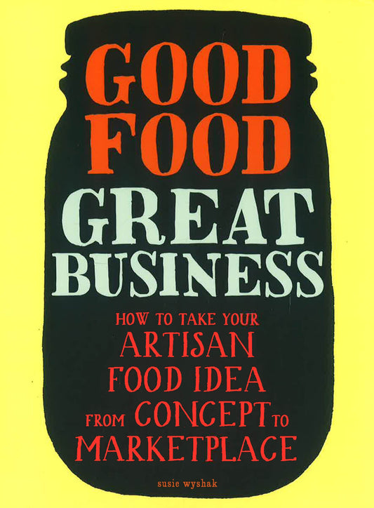 Good Food, Great Business: How To Take Your Artisan Food Idea From Concept To Marketplace