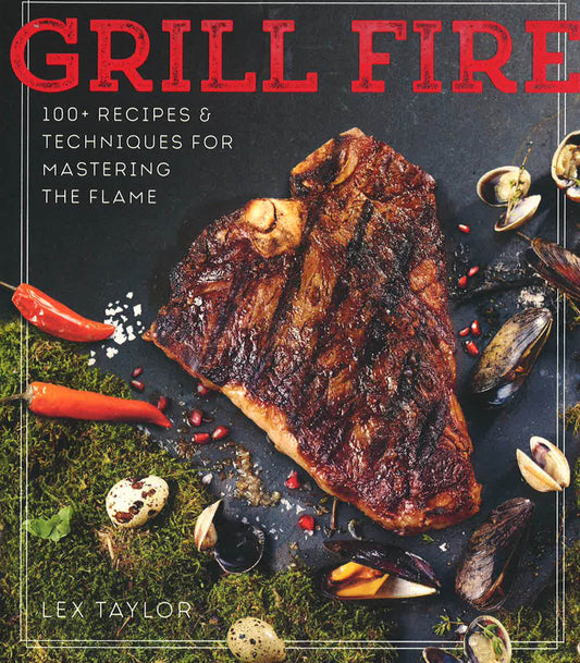 Grill Fire: 100+ Recipes & Techniques For Mastering The Flame