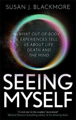 Seeing Myself: What Out-Of-Body Experiences Tell Us About Life, Death And The Mind