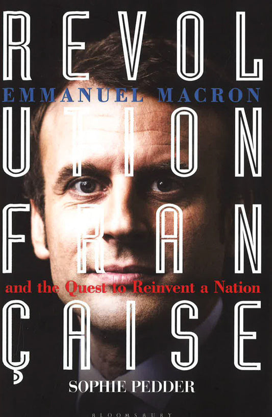 Revolution Francaise: Emmanuel Macron And The Quest To Reinvent A Nation