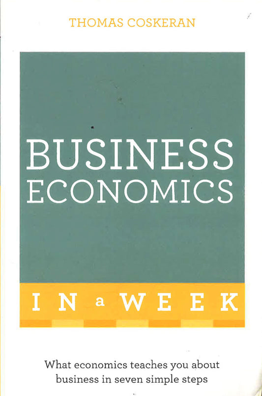 Business Economics In A Week: What Economics Teaches You About Business In Seven Simple Steps