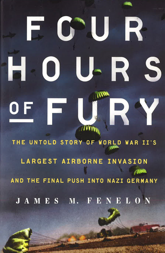 Four Hours Of Fury: The Untold Story Of World War Ii's Largest Airborne Invasion And The Final Push Into Nazi Germany