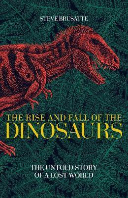 The Rise And Fall Of The Dinosaurs: A New History Of A Lost World