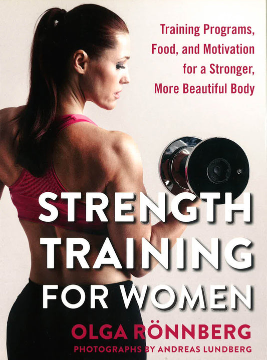 Strength Training For Women: Training Programs, Food, And Motivation For A Stronger, More Beautiful Body