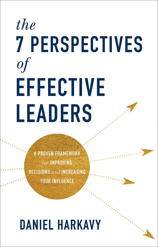 The 7 Perspectives Of Effective Leaders: A Proven Framework For Improving Decisions And Increasing Your Influence