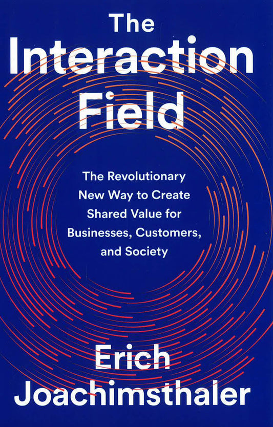 The Interaction Field: The Revolutionary New Way To Create Shared Value For Businesses, Customers, And Society