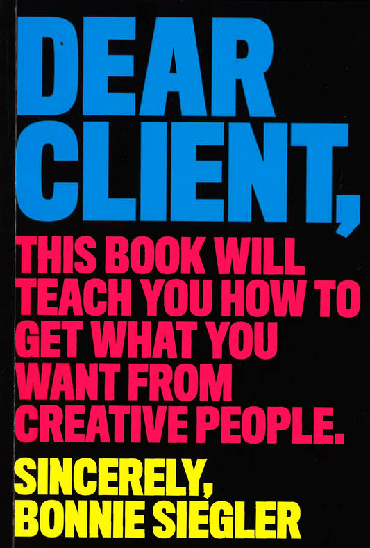 Dear Client: This Book Will Teach You How To Get What You Want From Creative People