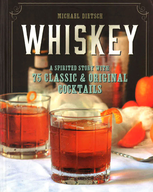 Whiskey: A Spirited Story With 75 Classic And Original Cocktails