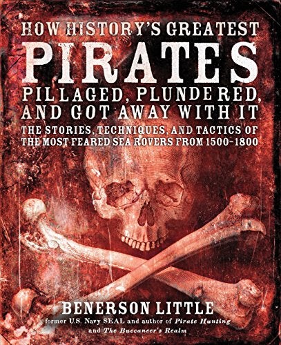 How History's Greatest Pirates Pillaged, Plundered, And Got Away With It: The Stories, Techniques, And Tactics Of The Most Feared Sea Rovers From 1500-1800