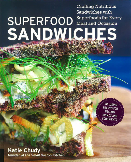 Superfood Sandwiches: Crafting Nutritious Sandwiches With Superfoods For Every Meal And Occasion