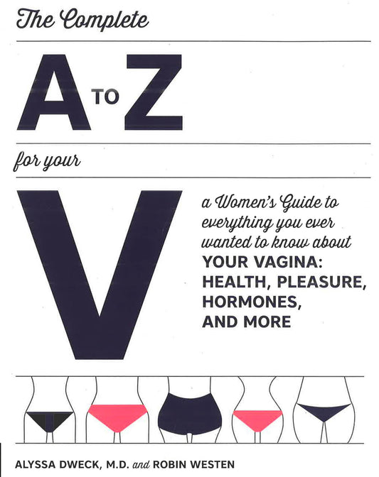 The Complete A To Z For Your V: A Women's Guide To Everything You Ever Wanted To Know About Your Vagina--Health, Pleasure, Hormones, And More