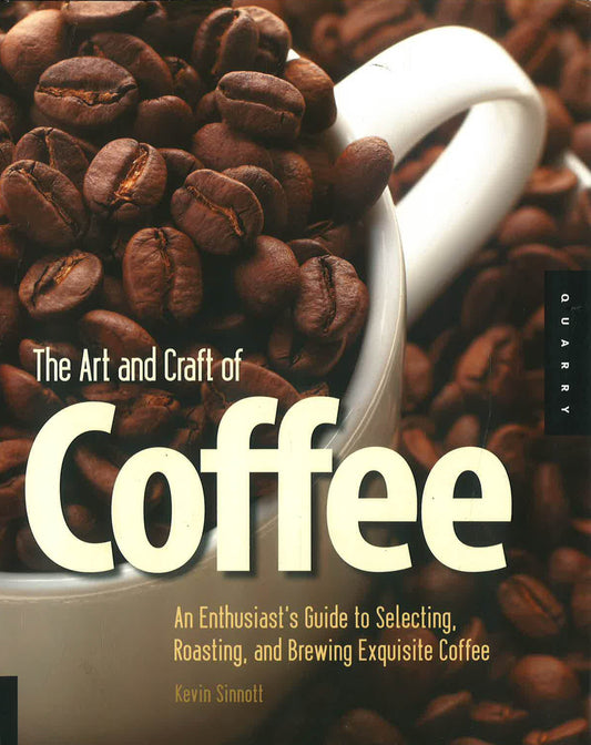 The Art and Craft of Coffee : An Enthusiast's Guide to Selecting, Roasting, and Brewing Exquisite Coffee