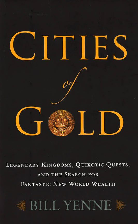 Cities Of Gold: Legendary Kingdoms, Quixotic Quests, & The Search For Fantastic New World Wealth.