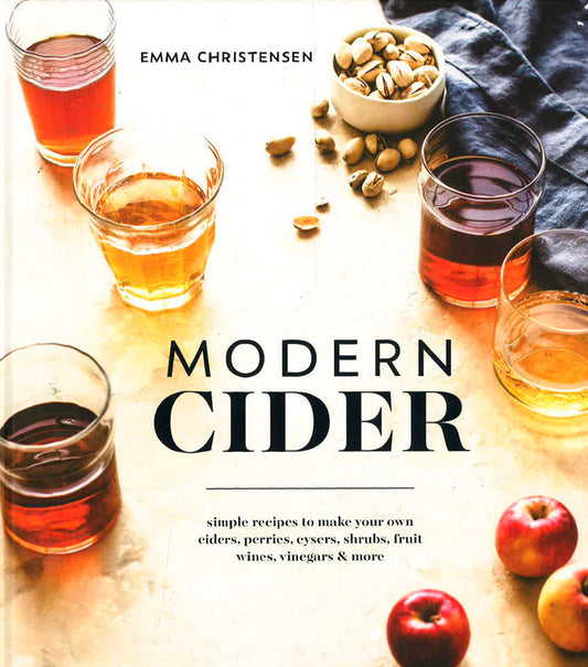 Modern Cider: Simple Recipes To Make Your Own Ciders, Perries, Cysers, Shrubs, Fruit Wines, Vinegars, And More