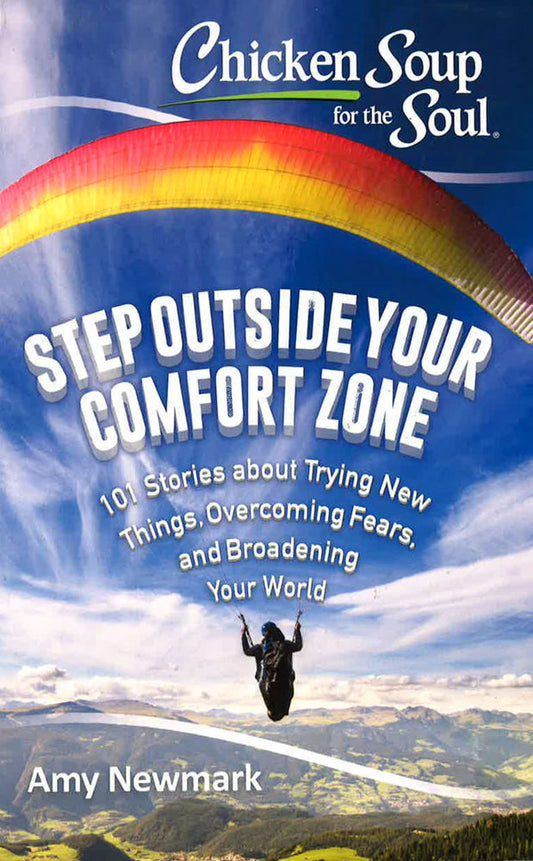 Chicken Soup For The Soul: Step Outside Your Comfort Zone: 101 Stories About Trying New Things, Overcoming Fears, And Broadening Your World