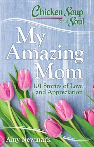 Chicken Soup For The Soul: My Amazing Mom : 101 Stories Of Love And Appreciation