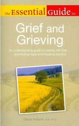 The Essential Guide To Grief And Grieving: An Understanding Guide To Coping With Loss . . . And Finding Hope And Meaning Be