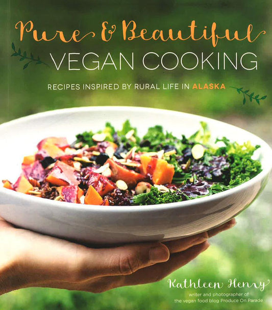 Pure & Beautiful Vegan Cooking: Recipes Inspired By Rural Life In Alaska