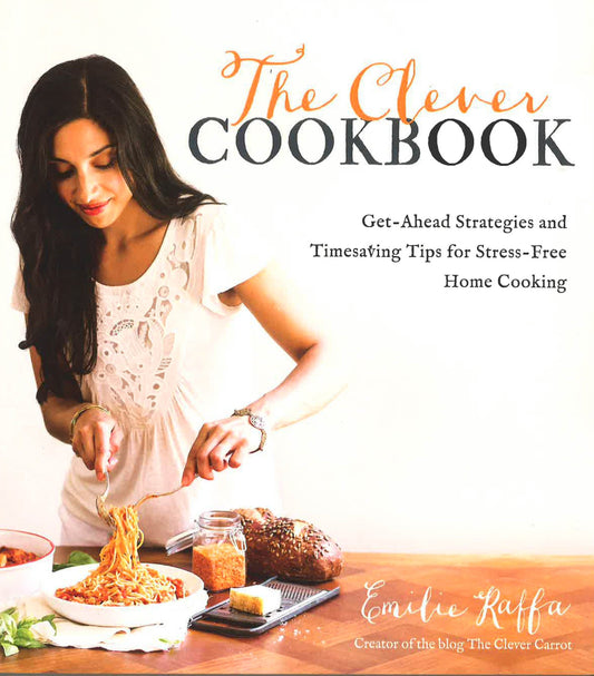 The Clever Cookbook: Get-Ahead Strategies And Timesaving Tips For Stress-Free Home Cooking