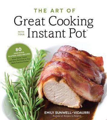 The Art Of Great Cooking With Your Instant Pot: 80 Inspiring, Gluten-Free Recipes Made Easier, Faster And More Nutritious In Your Multi-Function Cooker