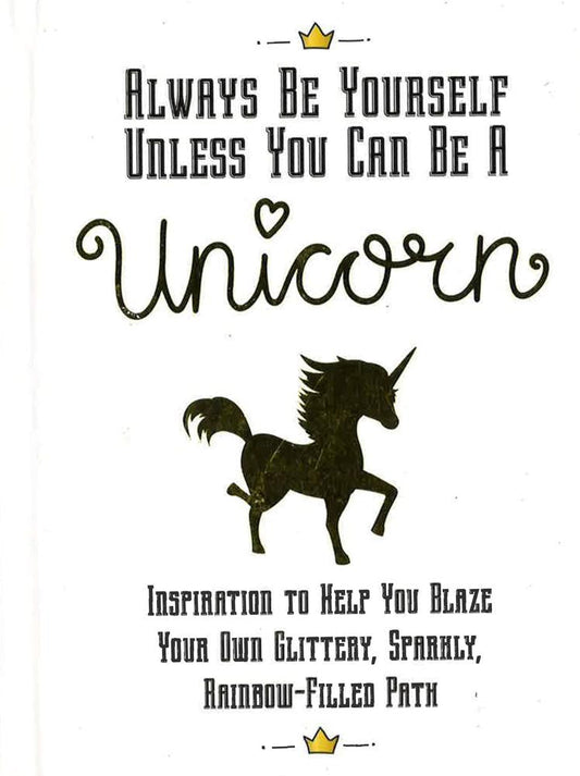 Always Be Yourself, Unless You Can Be A Unicorn: Inspiration To Help You Blaze Your Own Glittery, Sparkly, Rainbow-Filled Path