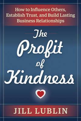 The Profit Of Kindness : How To Influence Others, Establish Trust, And Build Lasting Business Relationships