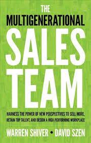 The Multigenerational Sales Team: Harness The Power Of New Perspectives To Sell More, Retain Top Talent, And Design A High Performing Workplace