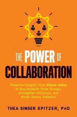 The Power Of Collaboration : Powerful Insights From Silicon Valley To Successfully Grow Groups, Strengthen Alliances, And Boost Team Potential