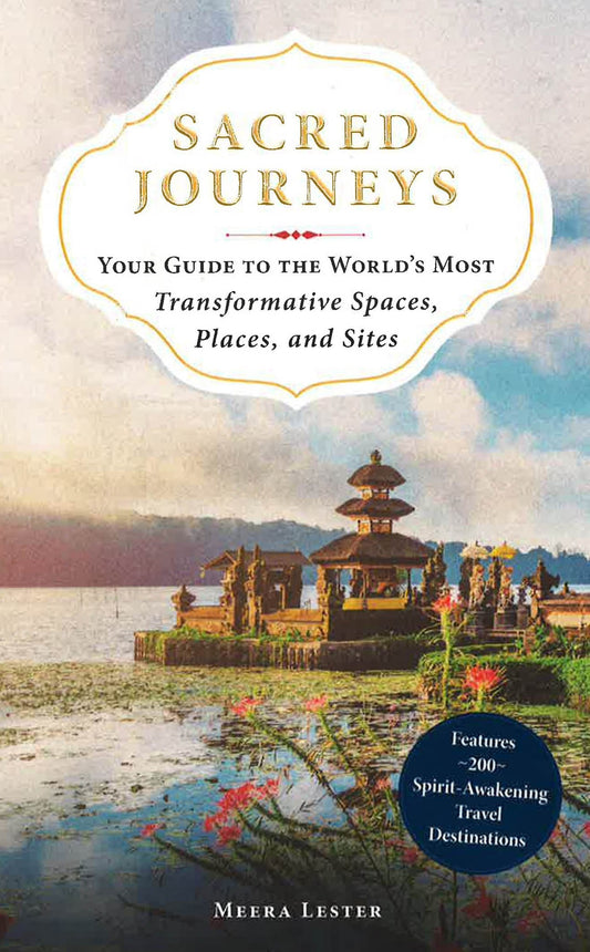 Sacred Journeys: Your Guide To The World's Most Transformative Spaces, Places, And Sites