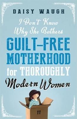 I Dont Know Why She Bothers: Guilt Free Motherhood For Thoroughly Modern Women