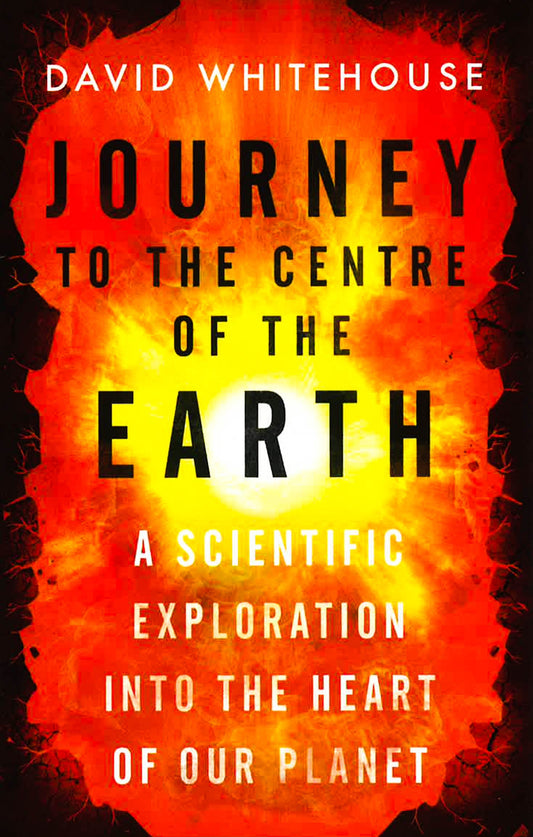 Journey To The Centre Of The Earth: A Scientific Exploration Into The Heart Of Our Planet