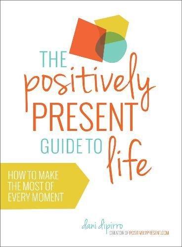 The Positively Present Guide To Life: How To Make The Most Of Every Moment