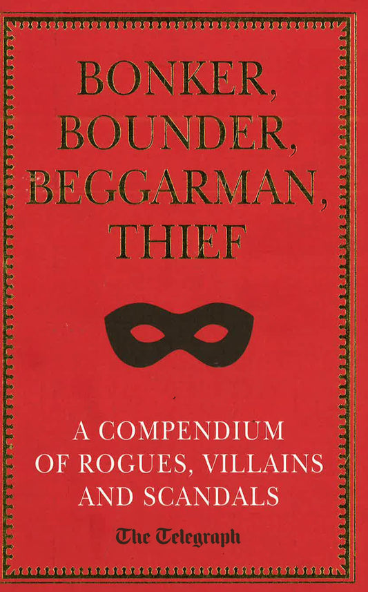 Bonker, Bounder, Beggarman, Thief: A Ompendium Of Rogues, Villains & Scandals