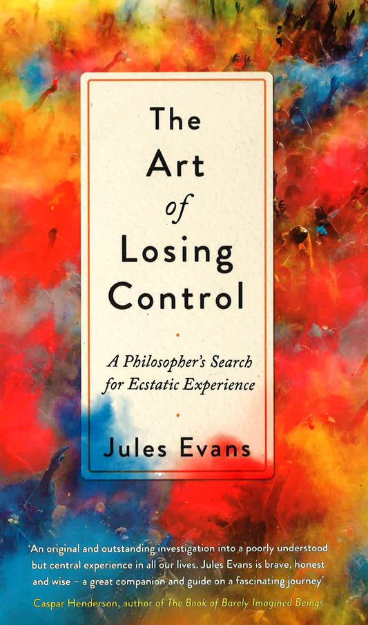 The Art Of Losing Control : A Philosopher's Search For Ecstatic Experience