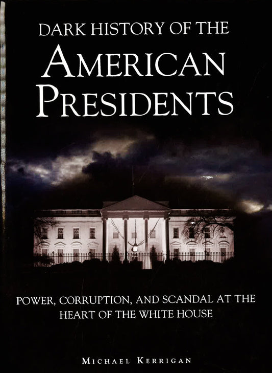 Dark History of the American Presidents: Power, Corruption, and Scandal at the Heart of the White House