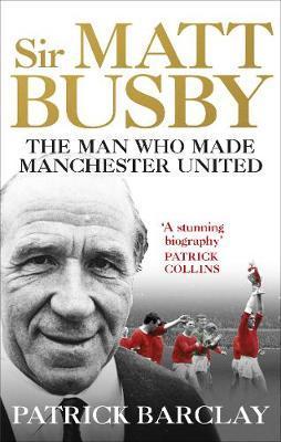 Sir Matt Busby : The Man Who Made A Football Club