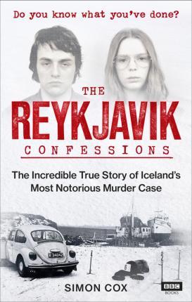 The Reykjavik Confessions : The Incredible True Story Of Iceland's Most Notorious Murder Case