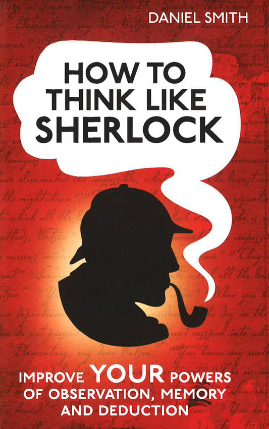 How To Think Like Sherlock: Improve Your Powers Of Observation, Memory And Deduction