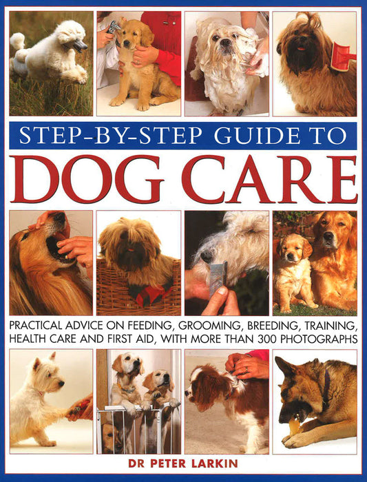 Step-By-Step Guide To Dog Care: Practical Advice On Feeding, Grooming, Breeding, Training, Health Care And First Aid, With More Than 300 Photographs