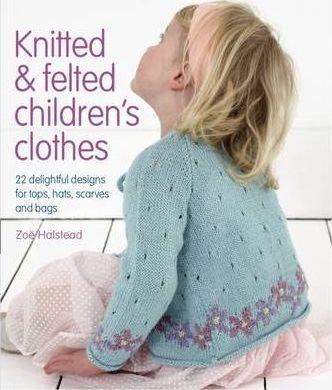 Knitted & Felted Children's Clothes: 22 Delightful Designs For Tops, Hats, Scarves And Bags