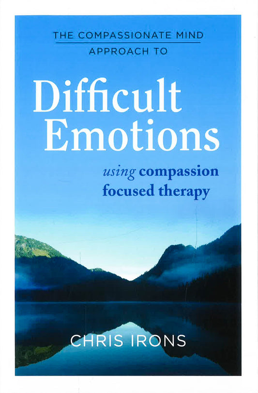 The Compassionate Mind Approach To Difficult Emotions: Using Compassion Focused Therapy