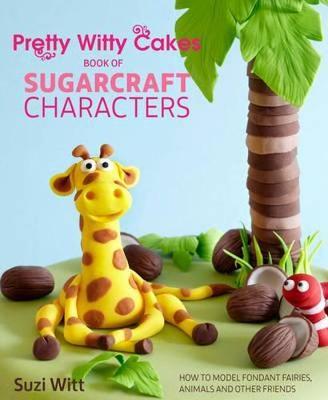 Pretty Witty Cakes Book of Sugarcraft Characters: How to Model Fondant Fairies, Animals and Other Friends