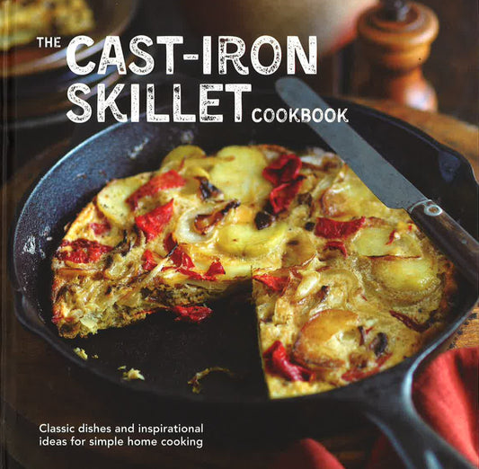 The Cast-Iron Skillet Cookbook: Classis Dishes And Inspirational Ideas For Simple Home Cooking