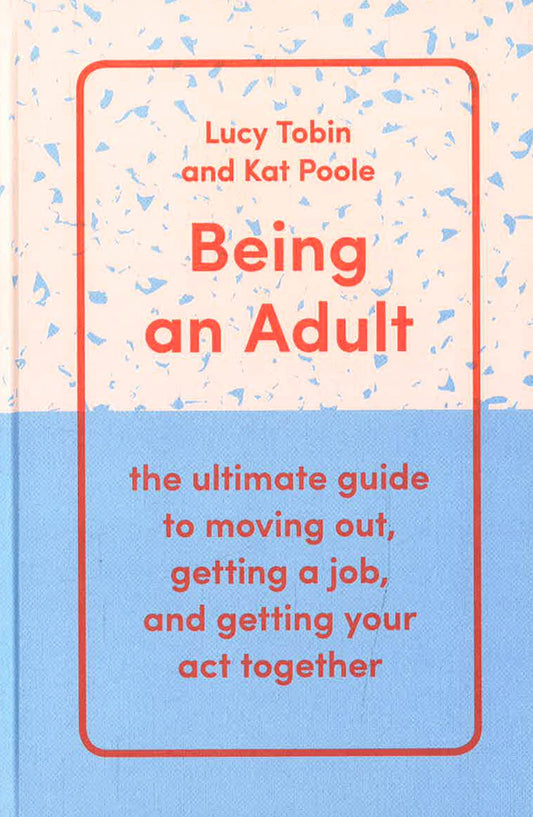 Being An Adult: The Ultimate Guide To Moving Out, Getting A Job, And Getting Your Act Together